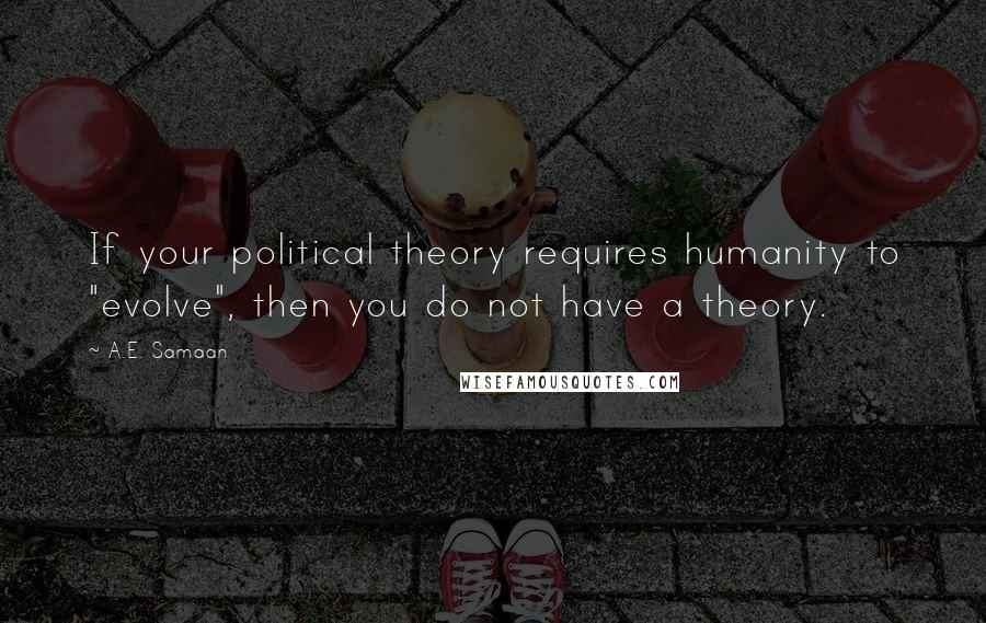 A.E. Samaan Quotes: If your political theory requires humanity to "evolve", then you do not have a theory.