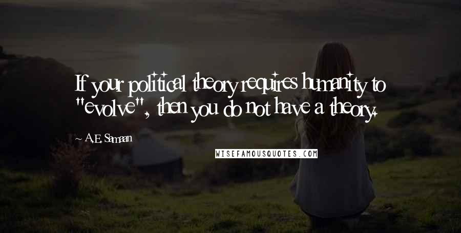 A.E. Samaan Quotes: If your political theory requires humanity to "evolve", then you do not have a theory.