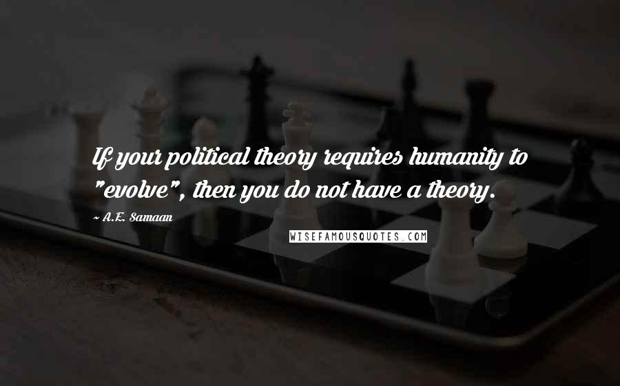 A.E. Samaan Quotes: If your political theory requires humanity to "evolve", then you do not have a theory.