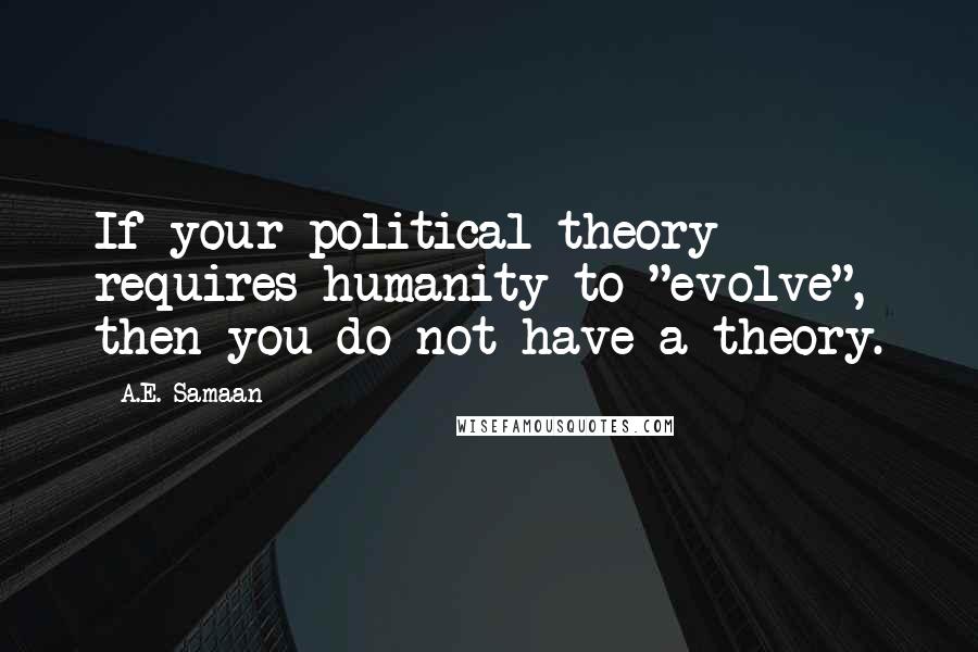 A.E. Samaan Quotes: If your political theory requires humanity to "evolve", then you do not have a theory.