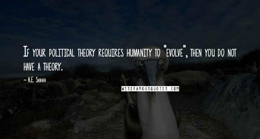 A.E. Samaan Quotes: If your political theory requires humanity to "evolve", then you do not have a theory.