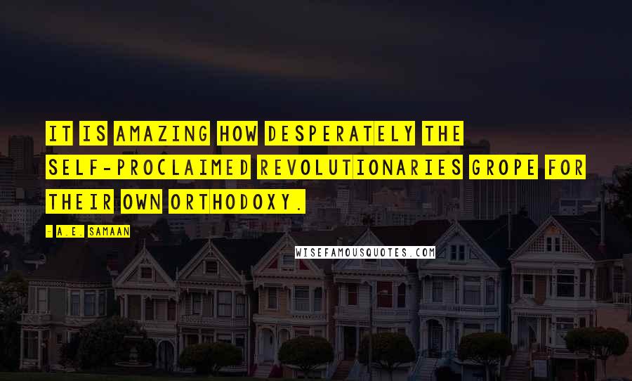 A.E. Samaan Quotes: It is amazing how desperately the self-proclaimed revolutionaries grope for their own orthodoxy.