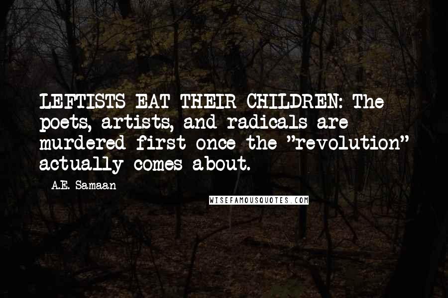 A.E. Samaan Quotes: LEFTISTS EAT THEIR CHILDREN: The poets, artists, and radicals are murdered first once the "revolution" actually comes about.