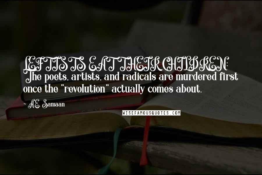 A.E. Samaan Quotes: LEFTISTS EAT THEIR CHILDREN: The poets, artists, and radicals are murdered first once the "revolution" actually comes about.