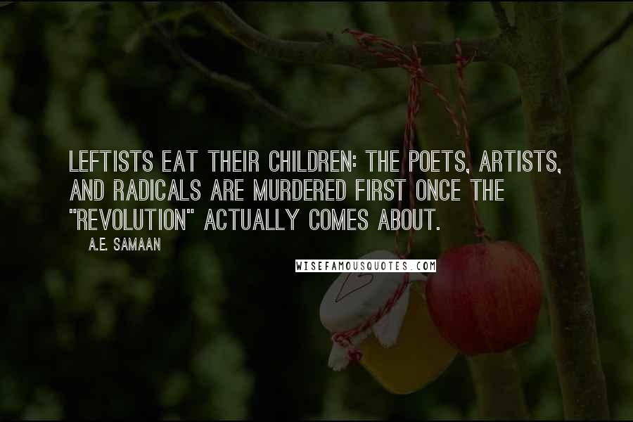 A.E. Samaan Quotes: LEFTISTS EAT THEIR CHILDREN: The poets, artists, and radicals are murdered first once the "revolution" actually comes about.