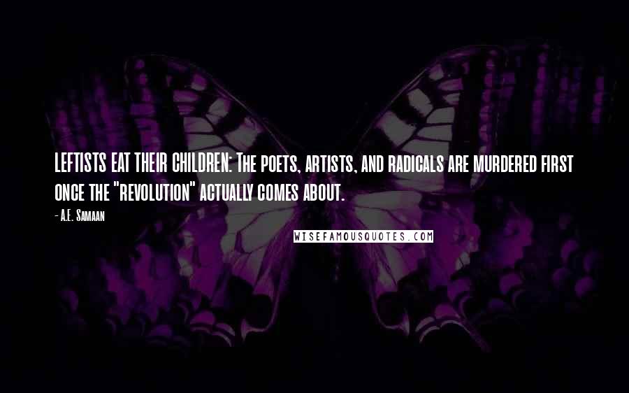 A.E. Samaan Quotes: LEFTISTS EAT THEIR CHILDREN: The poets, artists, and radicals are murdered first once the "revolution" actually comes about.