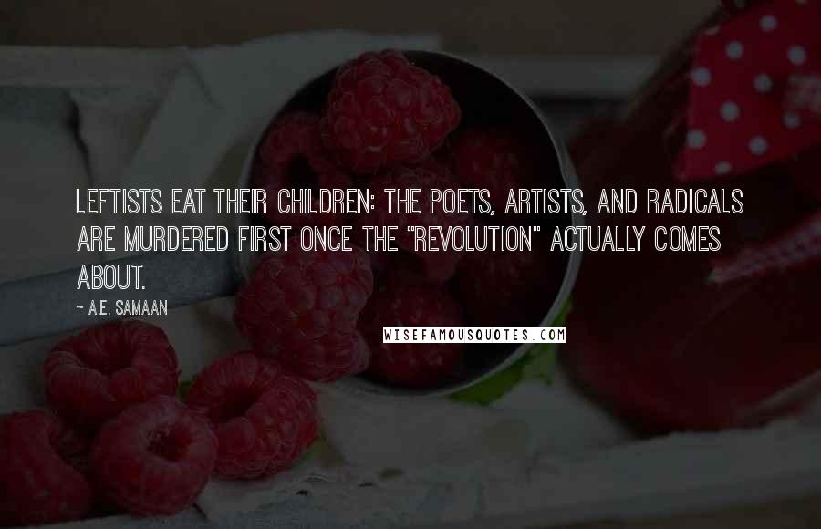 A.E. Samaan Quotes: LEFTISTS EAT THEIR CHILDREN: The poets, artists, and radicals are murdered first once the "revolution" actually comes about.