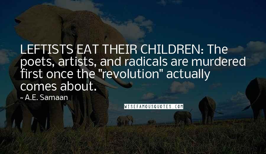 A.E. Samaan Quotes: LEFTISTS EAT THEIR CHILDREN: The poets, artists, and radicals are murdered first once the "revolution" actually comes about.