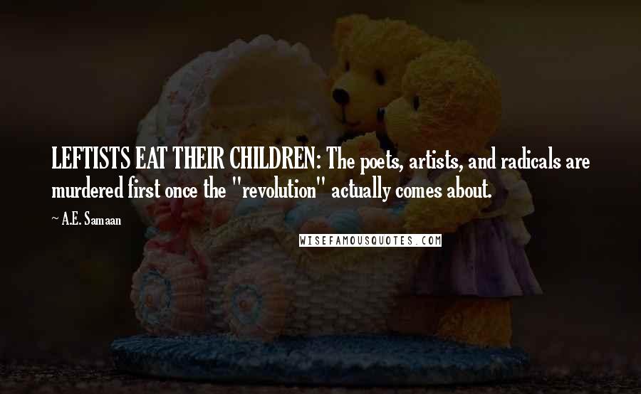 A.E. Samaan Quotes: LEFTISTS EAT THEIR CHILDREN: The poets, artists, and radicals are murdered first once the "revolution" actually comes about.