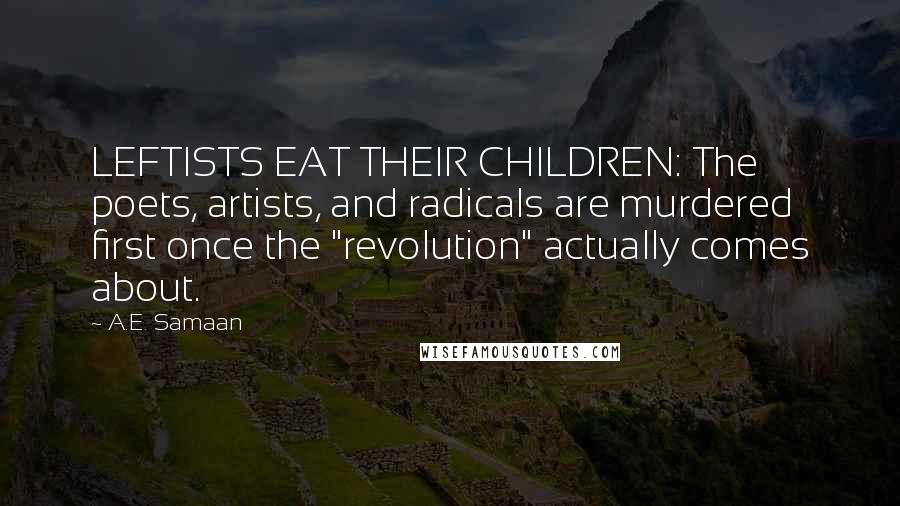 A.E. Samaan Quotes: LEFTISTS EAT THEIR CHILDREN: The poets, artists, and radicals are murdered first once the "revolution" actually comes about.