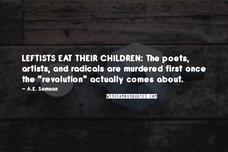 A.E. Samaan Quotes: LEFTISTS EAT THEIR CHILDREN: The poets, artists, and radicals are murdered first once the "revolution" actually comes about.
