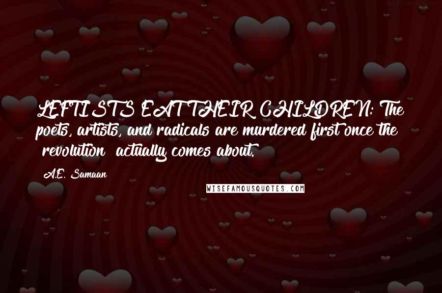 A.E. Samaan Quotes: LEFTISTS EAT THEIR CHILDREN: The poets, artists, and radicals are murdered first once the "revolution" actually comes about.