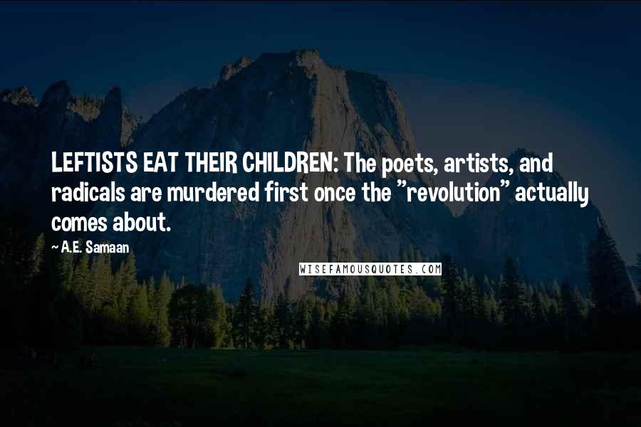 A.E. Samaan Quotes: LEFTISTS EAT THEIR CHILDREN: The poets, artists, and radicals are murdered first once the "revolution" actually comes about.