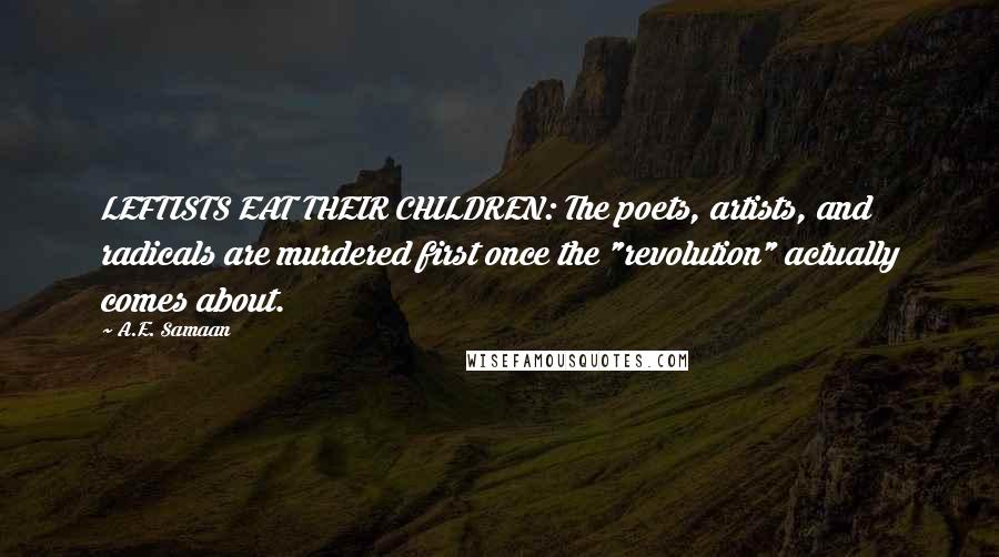 A.E. Samaan Quotes: LEFTISTS EAT THEIR CHILDREN: The poets, artists, and radicals are murdered first once the "revolution" actually comes about.
