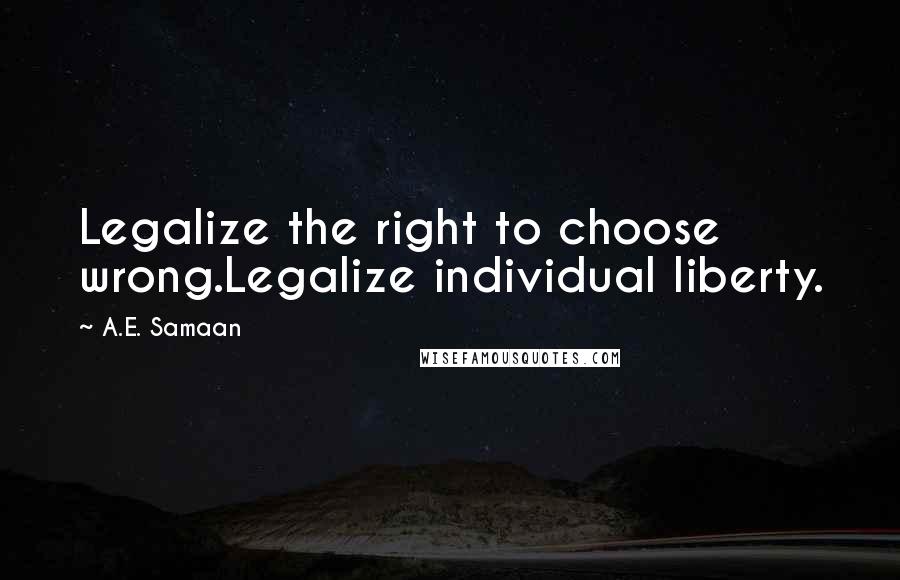 A.E. Samaan Quotes: Legalize the right to choose wrong.Legalize individual liberty.