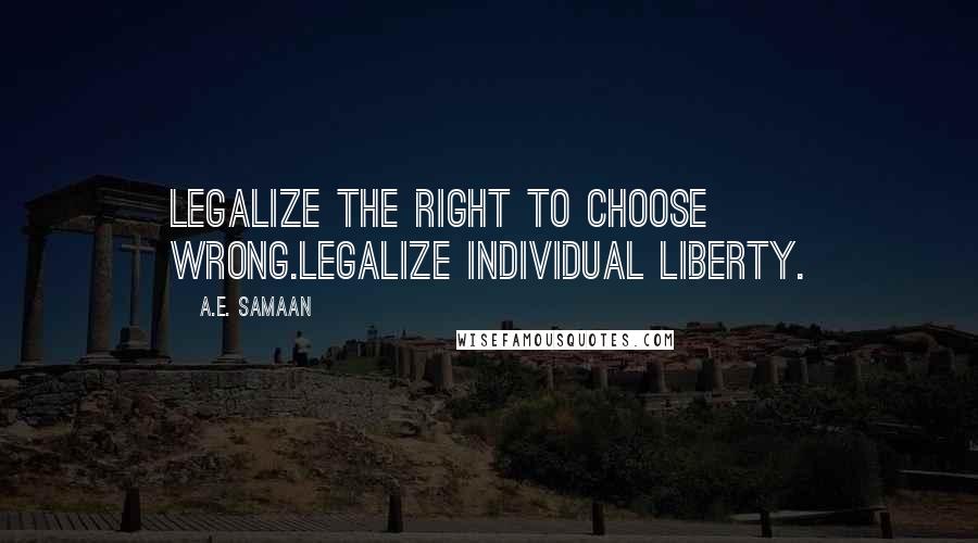 A.E. Samaan Quotes: Legalize the right to choose wrong.Legalize individual liberty.