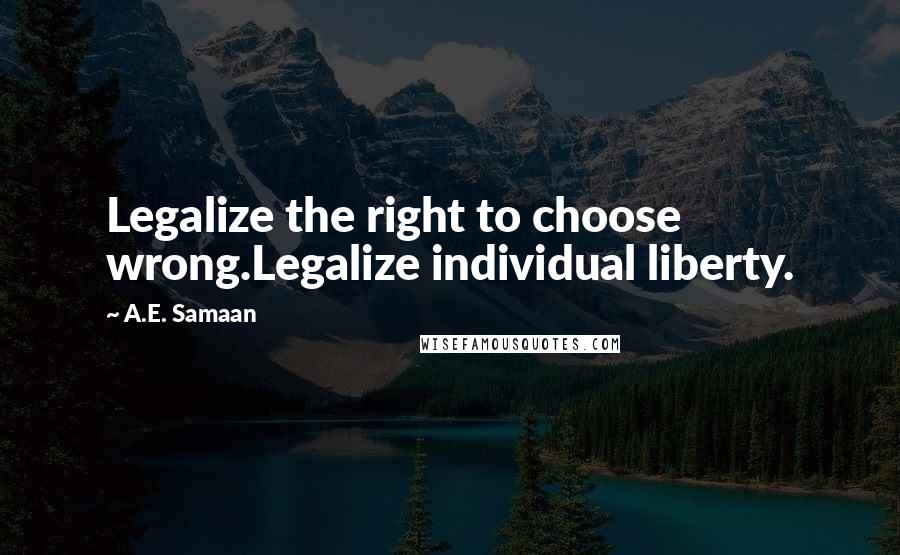 A.E. Samaan Quotes: Legalize the right to choose wrong.Legalize individual liberty.