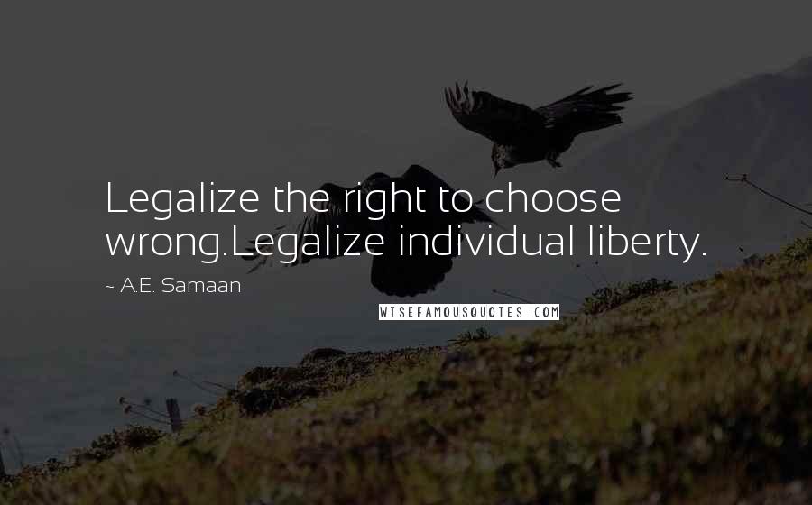 A.E. Samaan Quotes: Legalize the right to choose wrong.Legalize individual liberty.