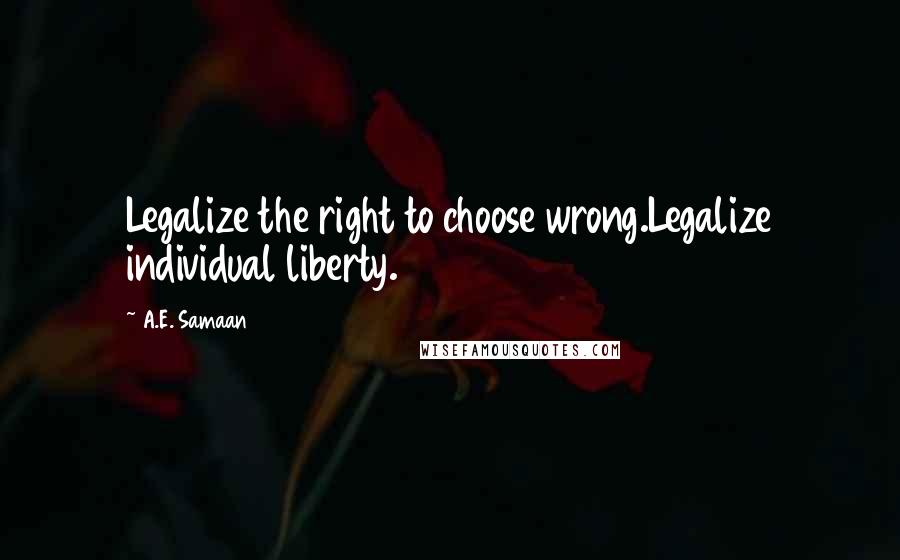 A.E. Samaan Quotes: Legalize the right to choose wrong.Legalize individual liberty.