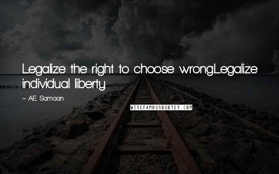 A.E. Samaan Quotes: Legalize the right to choose wrong.Legalize individual liberty.