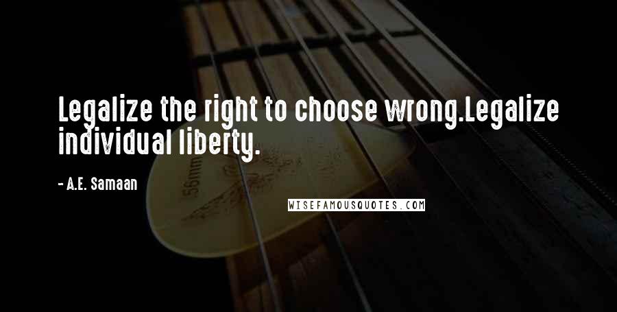 A.E. Samaan Quotes: Legalize the right to choose wrong.Legalize individual liberty.