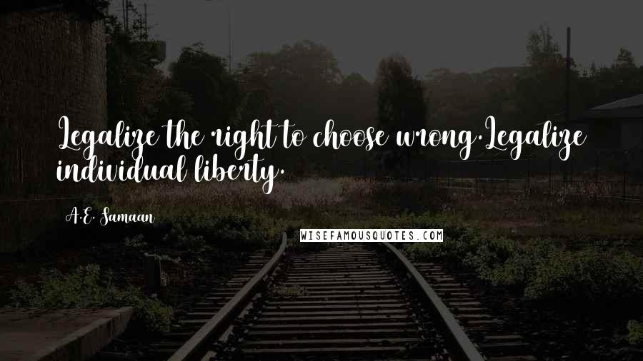 A.E. Samaan Quotes: Legalize the right to choose wrong.Legalize individual liberty.