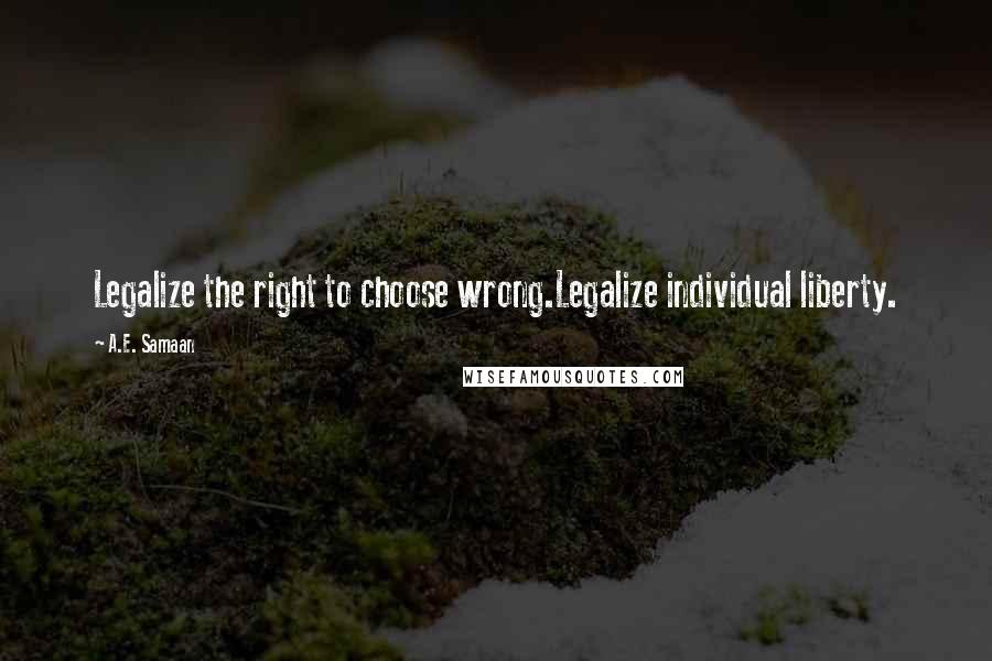 A.E. Samaan Quotes: Legalize the right to choose wrong.Legalize individual liberty.