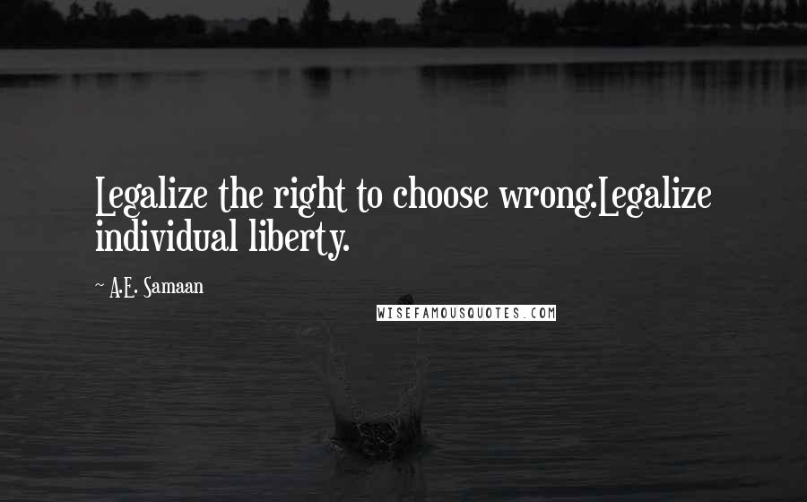 A.E. Samaan Quotes: Legalize the right to choose wrong.Legalize individual liberty.