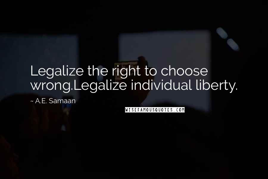 A.E. Samaan Quotes: Legalize the right to choose wrong.Legalize individual liberty.