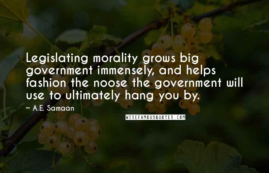 A.E. Samaan Quotes: Legislating morality grows big government immensely, and helps fashion the noose the government will use to ultimately hang you by.