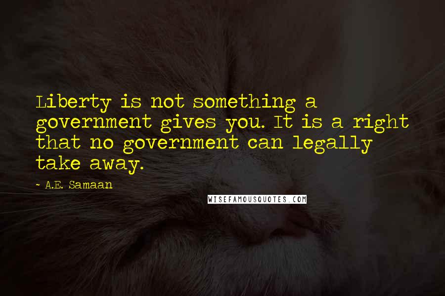 A.E. Samaan Quotes: Liberty is not something a government gives you. It is a right that no government can legally take away.