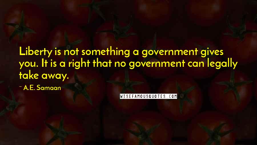 A.E. Samaan Quotes: Liberty is not something a government gives you. It is a right that no government can legally take away.