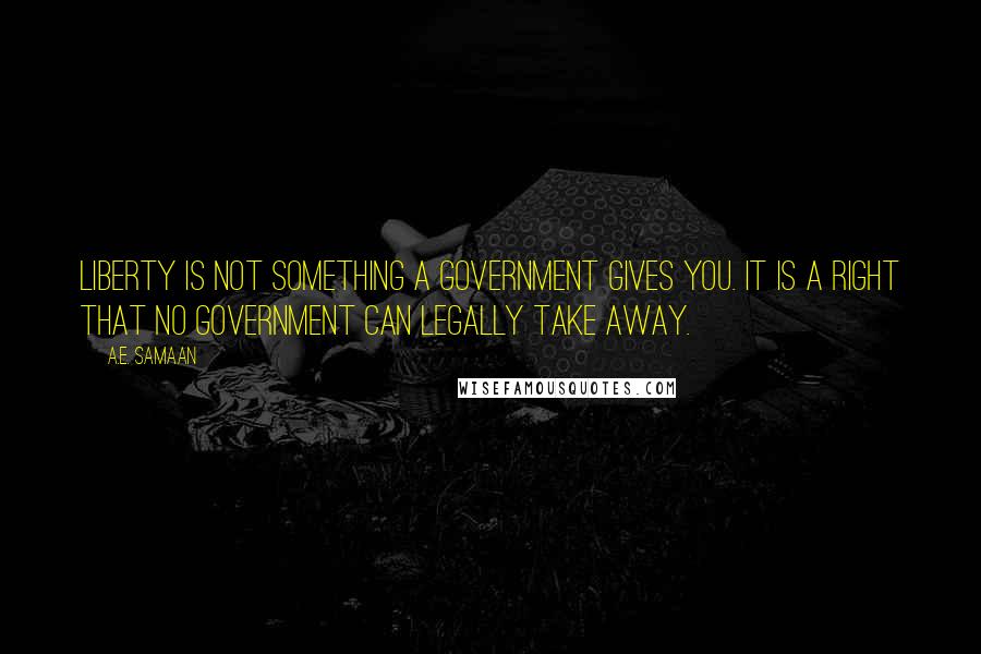A.E. Samaan Quotes: Liberty is not something a government gives you. It is a right that no government can legally take away.