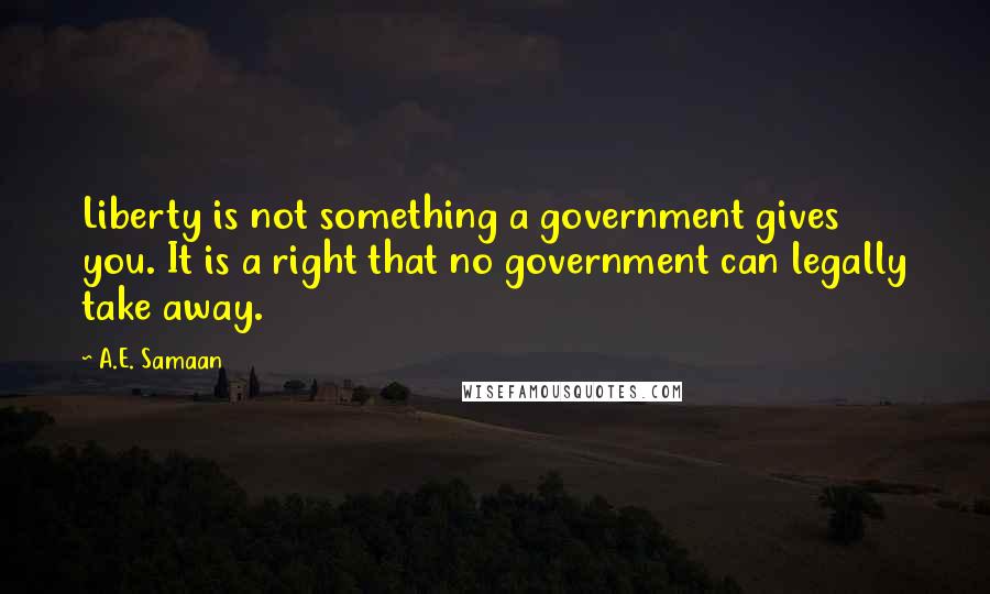 A.E. Samaan Quotes: Liberty is not something a government gives you. It is a right that no government can legally take away.
