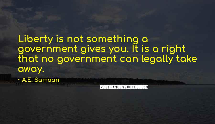 A.E. Samaan Quotes: Liberty is not something a government gives you. It is a right that no government can legally take away.