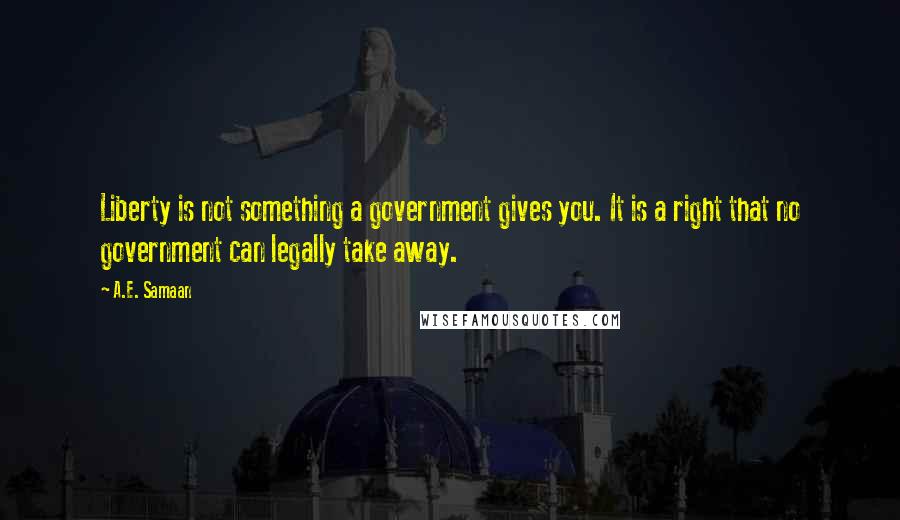 A.E. Samaan Quotes: Liberty is not something a government gives you. It is a right that no government can legally take away.