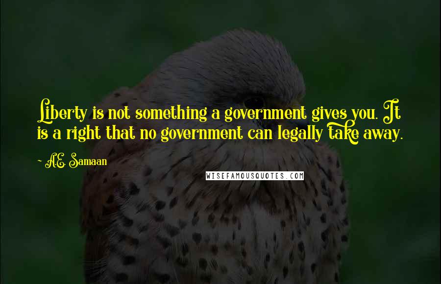 A.E. Samaan Quotes: Liberty is not something a government gives you. It is a right that no government can legally take away.