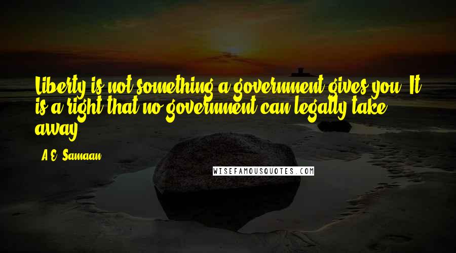 A.E. Samaan Quotes: Liberty is not something a government gives you. It is a right that no government can legally take away.