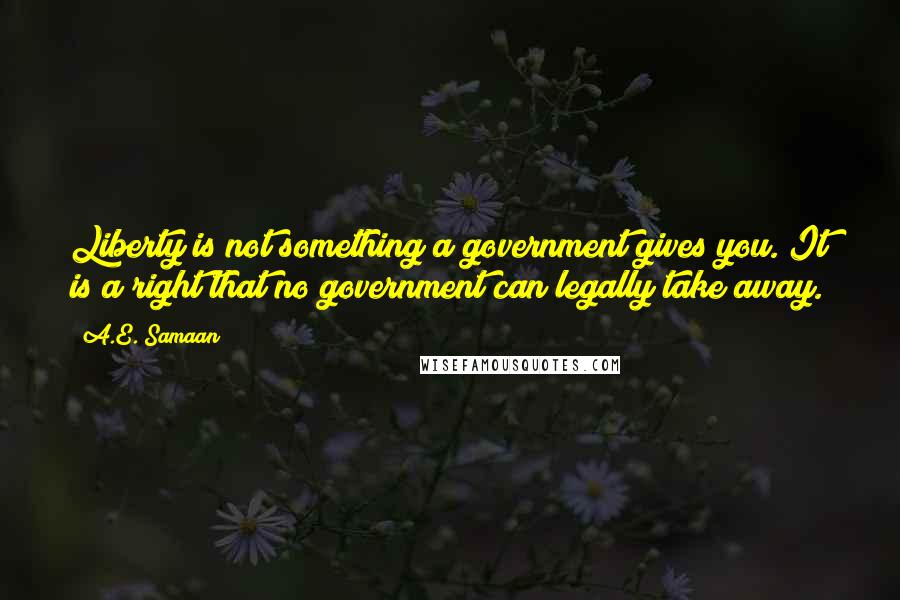 A.E. Samaan Quotes: Liberty is not something a government gives you. It is a right that no government can legally take away.