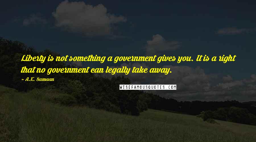 A.E. Samaan Quotes: Liberty is not something a government gives you. It is a right that no government can legally take away.