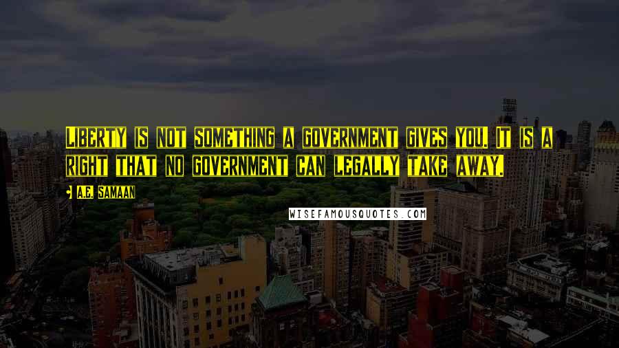 A.E. Samaan Quotes: Liberty is not something a government gives you. It is a right that no government can legally take away.