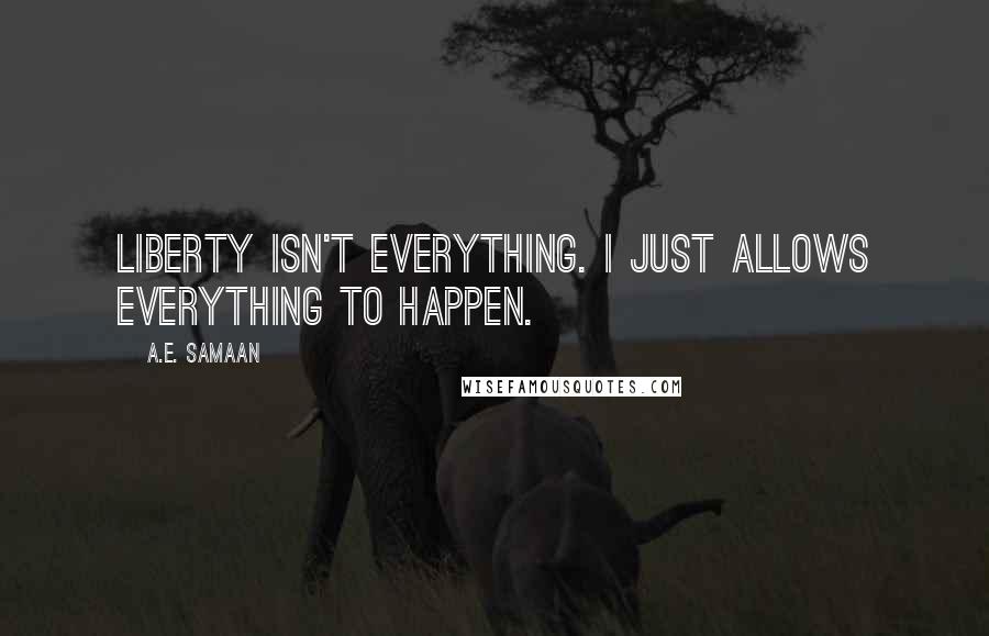 A.E. Samaan Quotes: Liberty isn't everything. I just allows everything to happen.