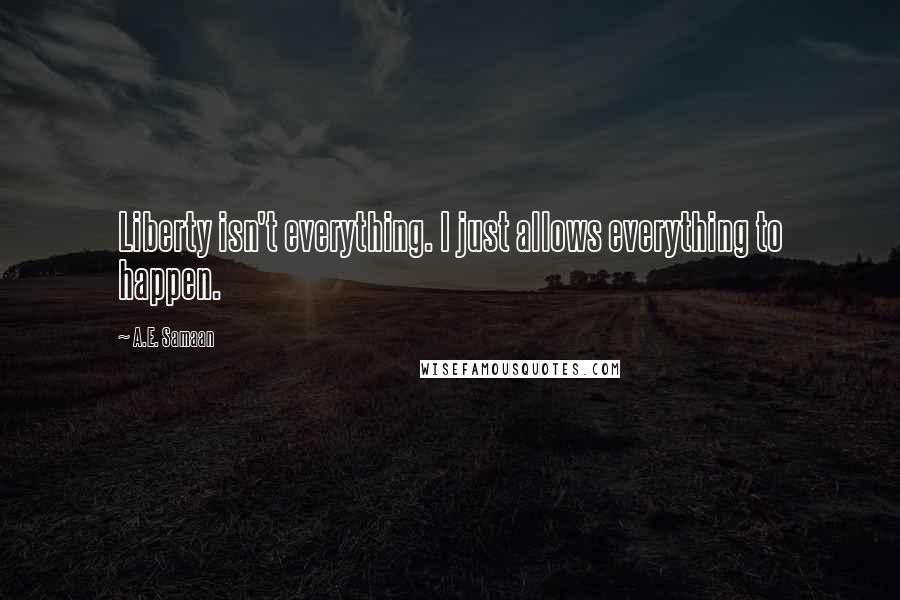A.E. Samaan Quotes: Liberty isn't everything. I just allows everything to happen.