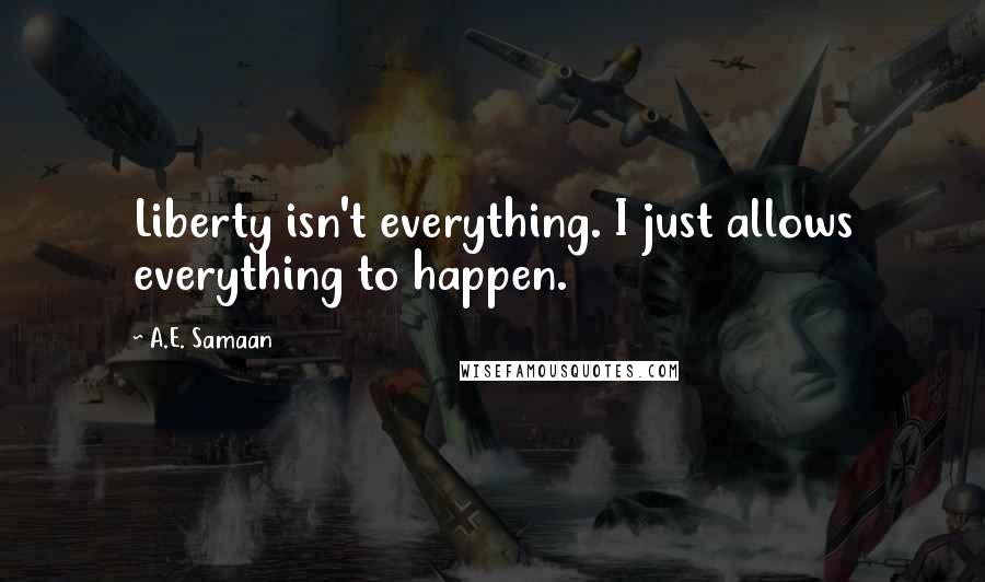 A.E. Samaan Quotes: Liberty isn't everything. I just allows everything to happen.