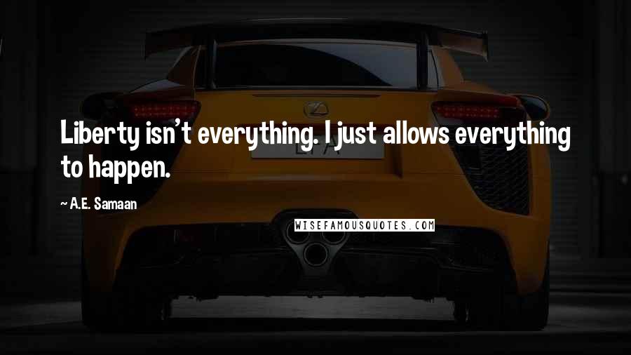 A.E. Samaan Quotes: Liberty isn't everything. I just allows everything to happen.