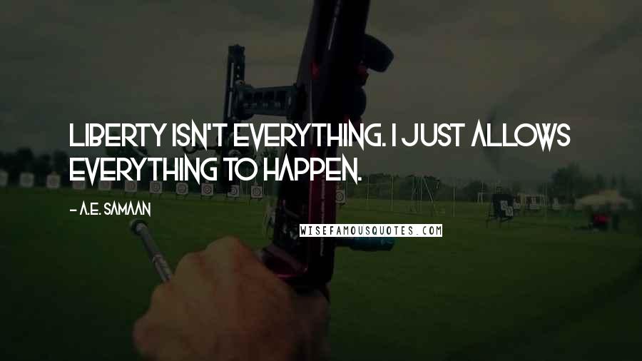 A.E. Samaan Quotes: Liberty isn't everything. I just allows everything to happen.