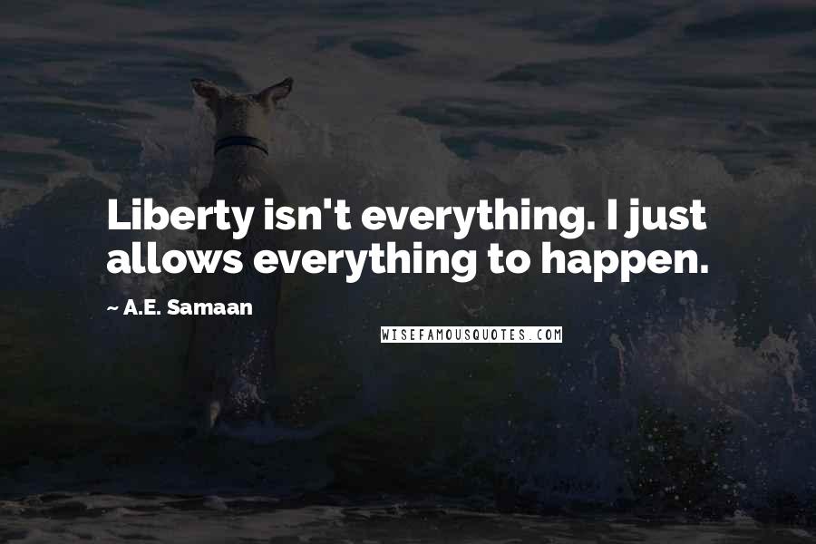 A.E. Samaan Quotes: Liberty isn't everything. I just allows everything to happen.