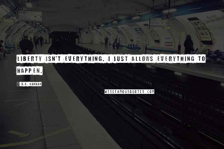 A.E. Samaan Quotes: Liberty isn't everything. I just allows everything to happen.