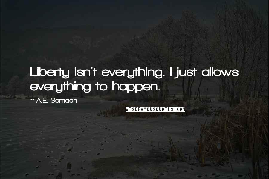 A.E. Samaan Quotes: Liberty isn't everything. I just allows everything to happen.