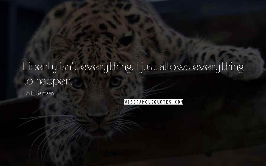 A.E. Samaan Quotes: Liberty isn't everything. I just allows everything to happen.